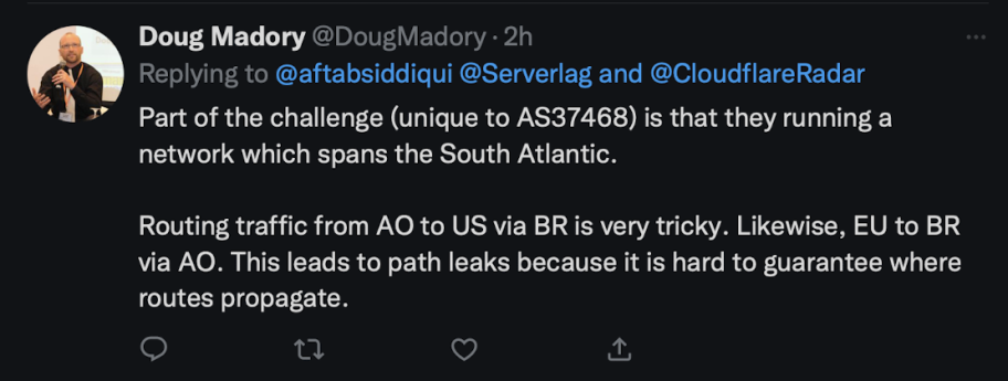 Tweet from Doug Madory: Part of the challenge (unique to AS37468) is that they running a network which spans the South Atlantic.

Routing traffic from AO to US via BR is very tricky. Likewise, EU to BR via AO. This leads to path leaks because it is hard to guarantee where routes propagate.